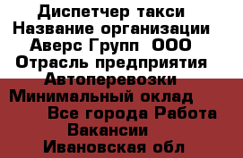 Диспетчер такси › Название организации ­ Аверс-Групп, ООО › Отрасль предприятия ­ Автоперевозки › Минимальный оклад ­ 15 000 - Все города Работа » Вакансии   . Ивановская обл.